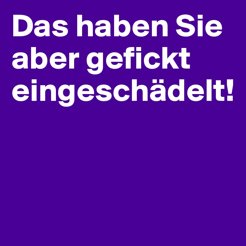 Das haben Sie aber gefickt
eingeschädelt!


