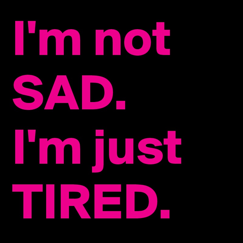 I'm not SAD.
I'm just TIRED.