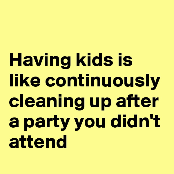 

Having kids is like continuously cleaning up after a party you didn't attend