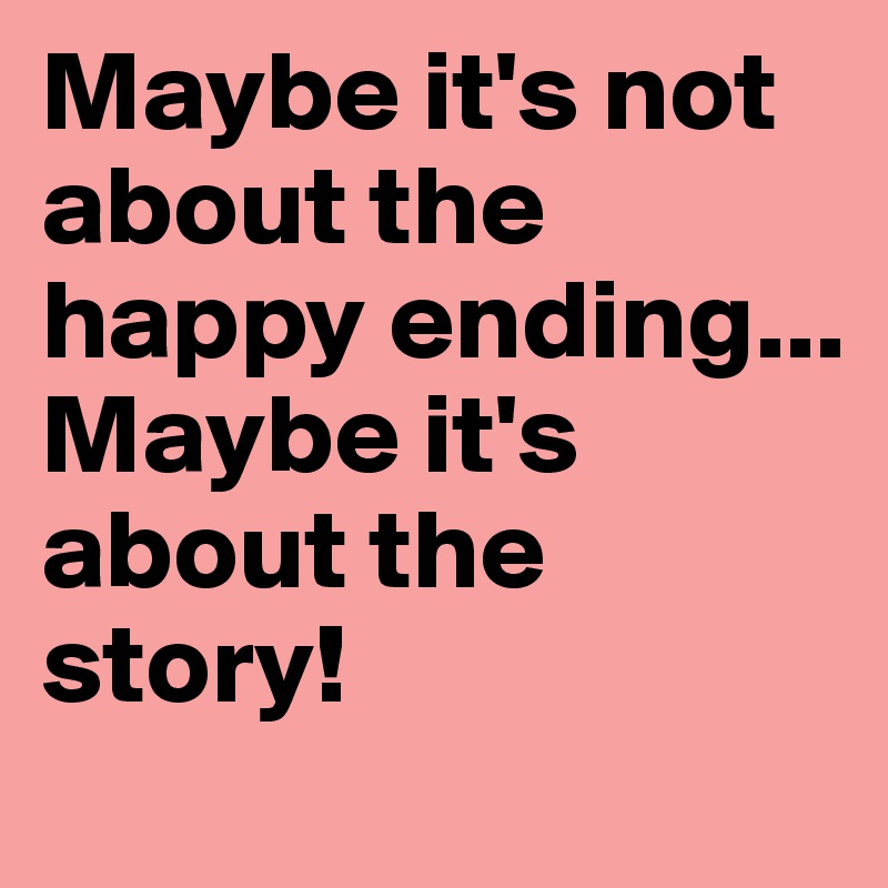 Maybe it's not about the happy ending... Maybe it's about the story! 