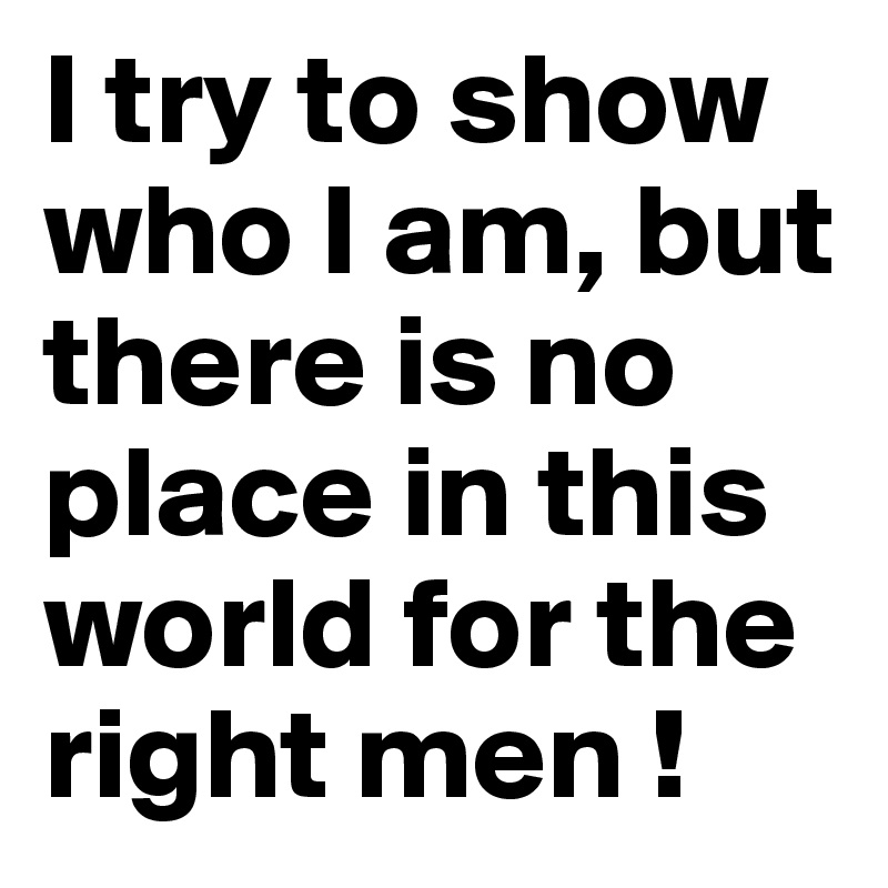 I try to show who I am, but there is no place in this world for the right men !