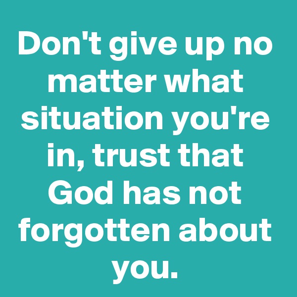 Don't give up no matter what situation you're in, trust that God has not forgotten about you.
