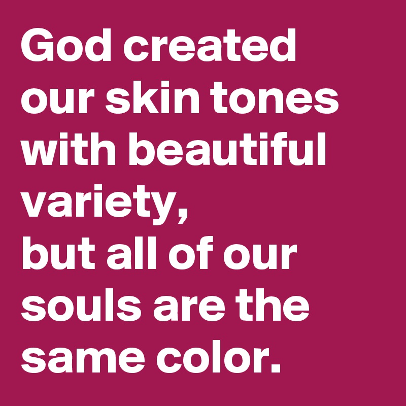 God created our skin tones with beautiful variety,
but all of our souls are the same color.