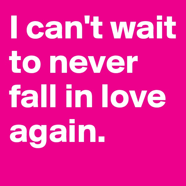 I can't wait to never fall in love again.