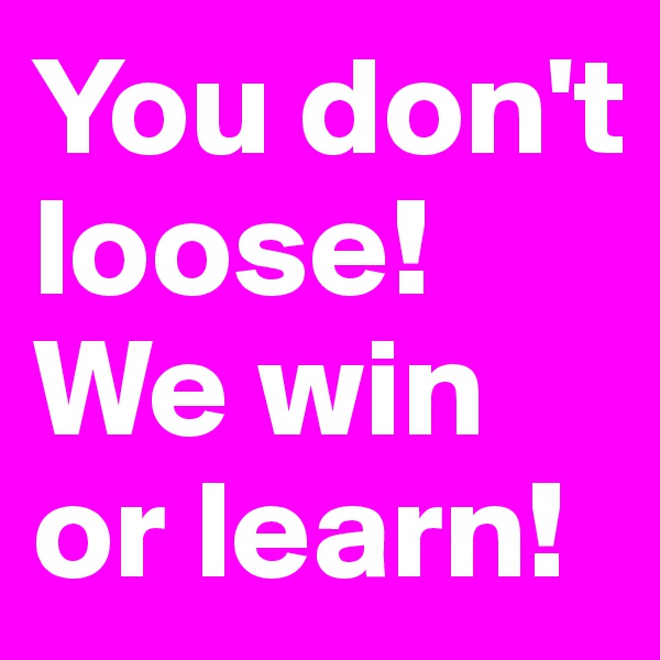 You don't loose! We win or learn!