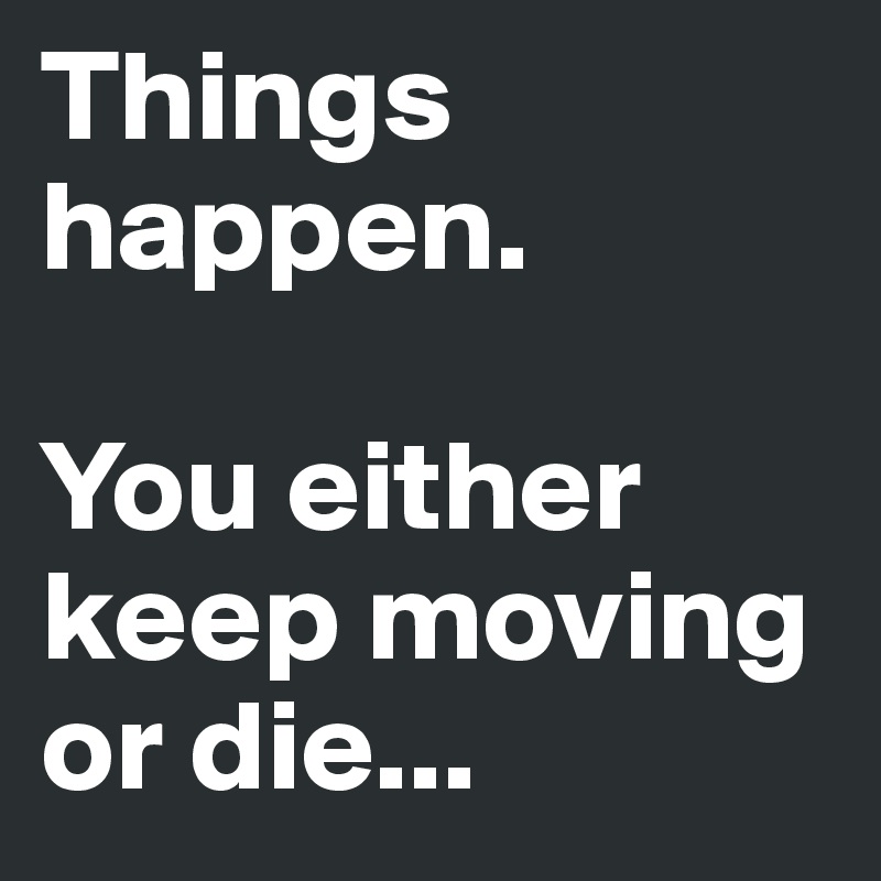 Things happen.

You either
keep moving 
or die... 