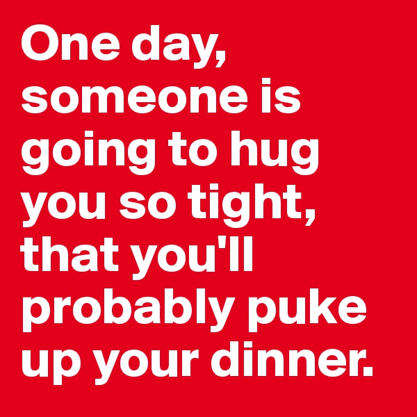 One day, someone is going to hug you so tight, that you'll probably puke up your dinner. 