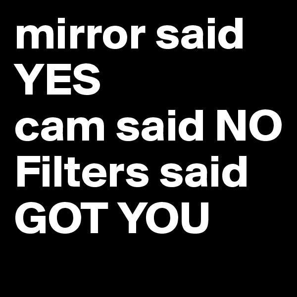 mirror said YES
cam said NO
Filters said GOT YOU
