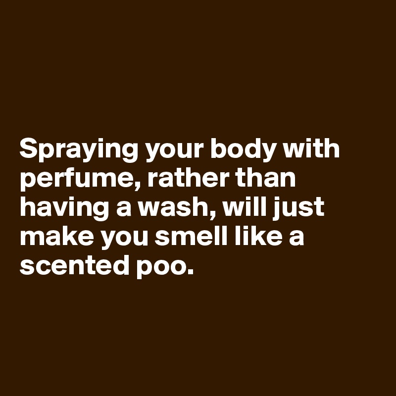 



Spraying your body with perfume, rather than having a wash, will just make you smell like a scented poo.


