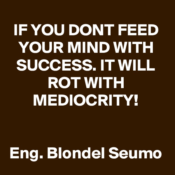 IF YOU DONT FEED YOUR MIND WITH SUCCESS. IT WILL ROT WITH MEDIOCRITY!


Eng. Blondel Seumo
