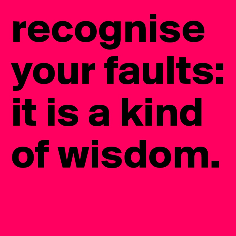 recognise your faults: it is a kind of wisdom. 