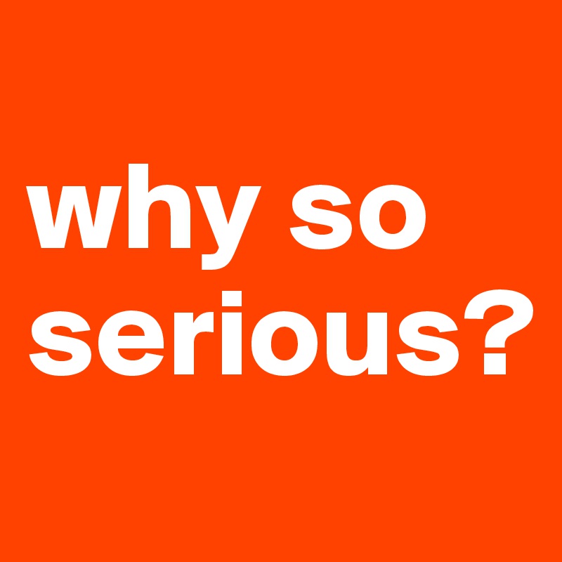 
why so serious?