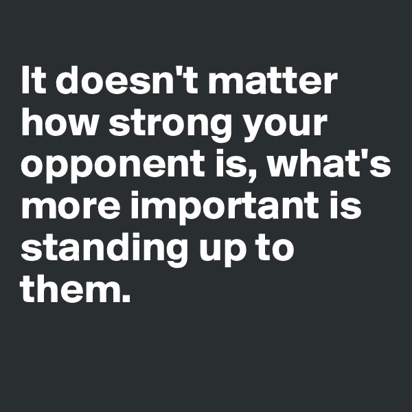 
It doesn't matter how strong your opponent is, what's more important is standing up to them.
