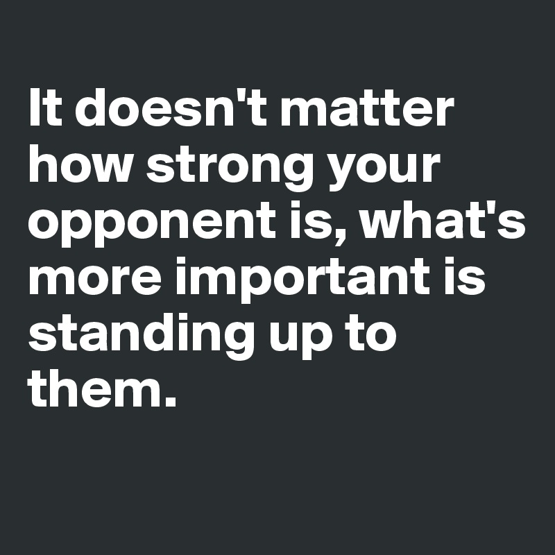 
It doesn't matter how strong your opponent is, what's more important is standing up to them.
