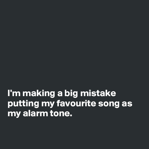 







I'm making a big mistake putting my favourite song as my alarm tone.


