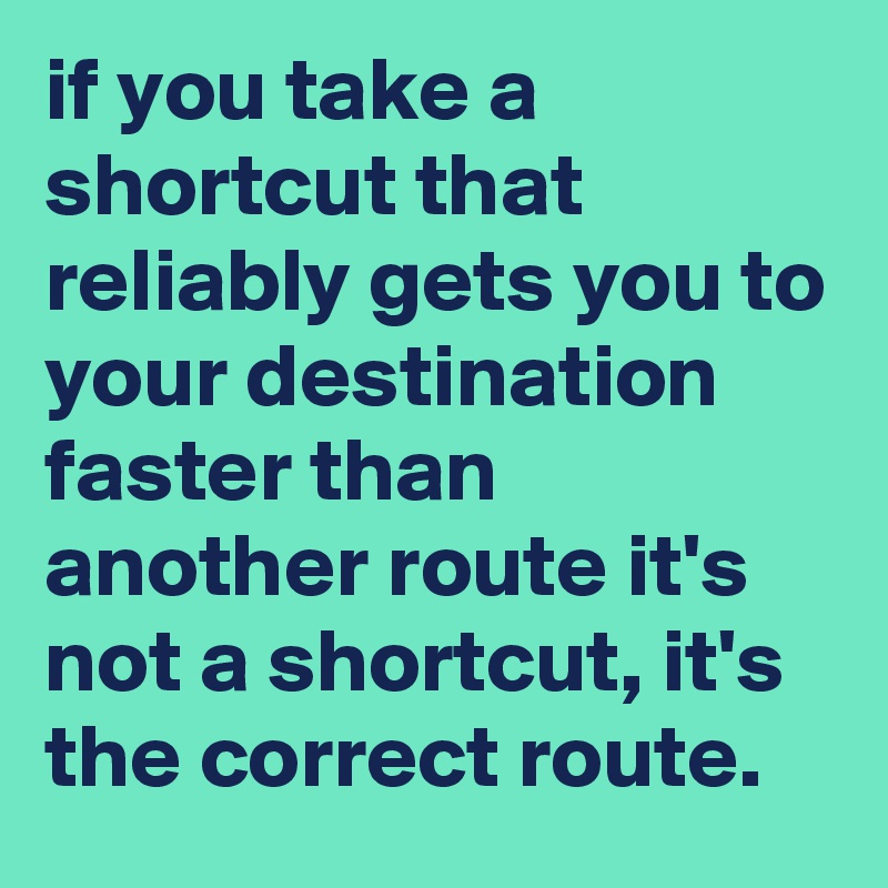 if you take a shortcut that reliably gets you to your destination ...