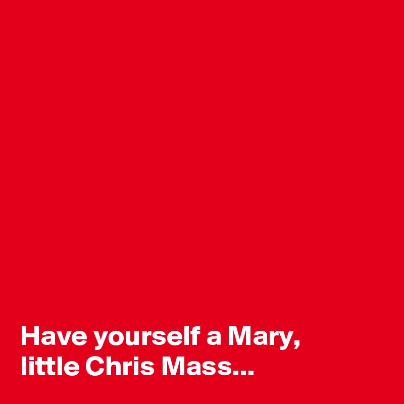 









Have yourself a Mary, 
little Chris Mass...                          