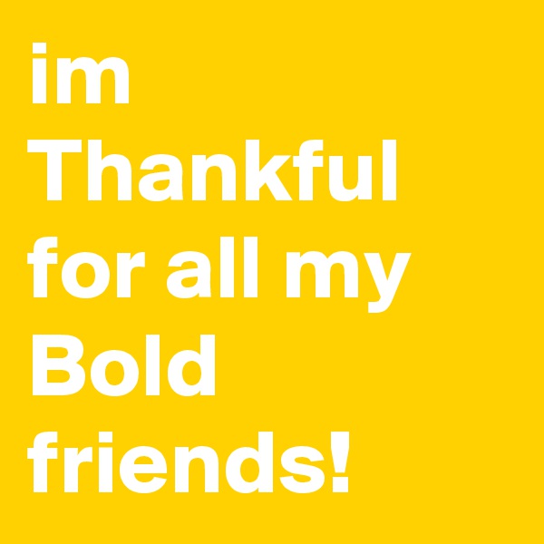 im Thankful for all my Bold friends! 