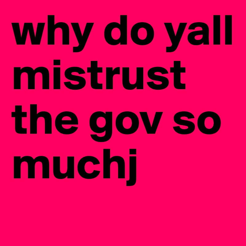 why do yall mistrust the gov so muchj