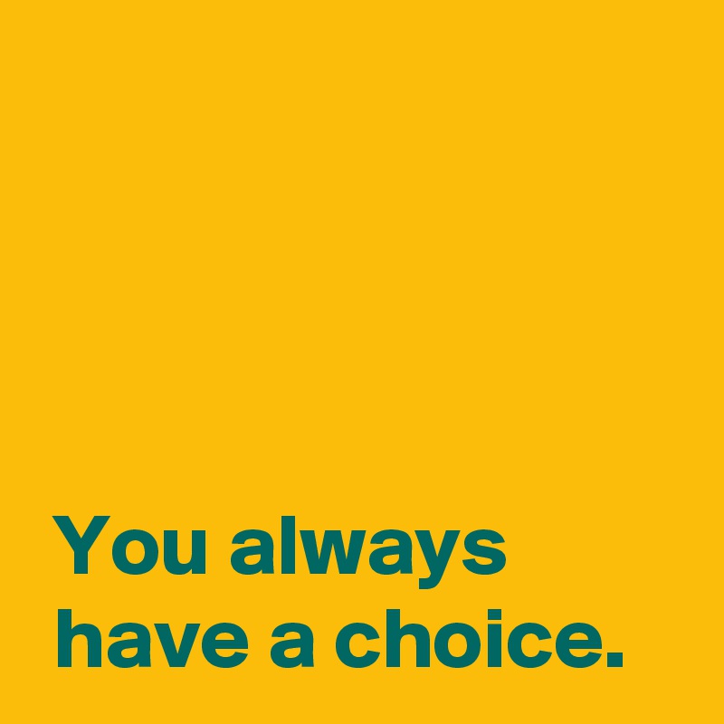 




 You always
 have a choice.