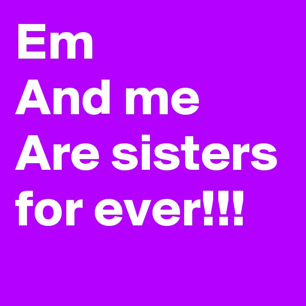 Em
And me
Are sisters for ever!!!