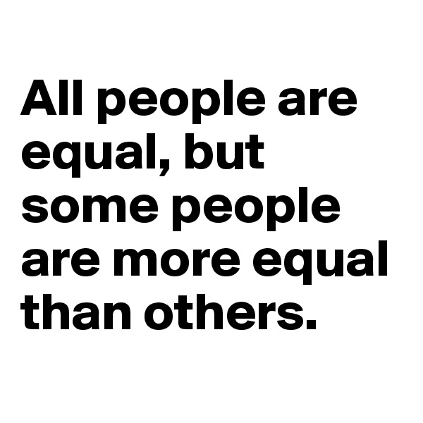 
All people are equal, but some people are more equal than others.

