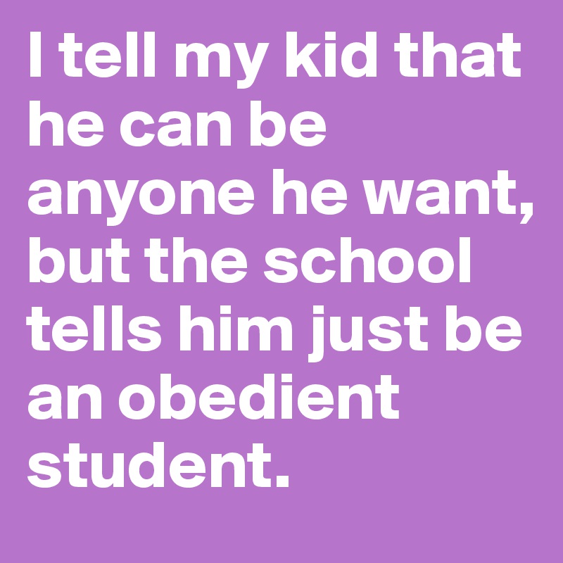 I tell my kid that he can be anyone he want, but the school tells him just be an obedient student.