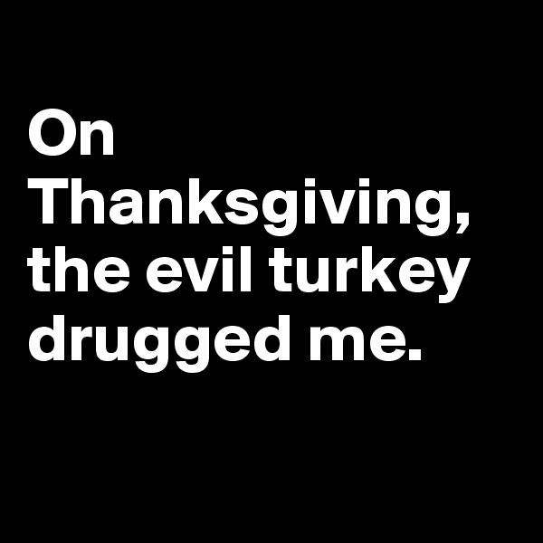 
On Thanksgiving, the evil turkey drugged me.

