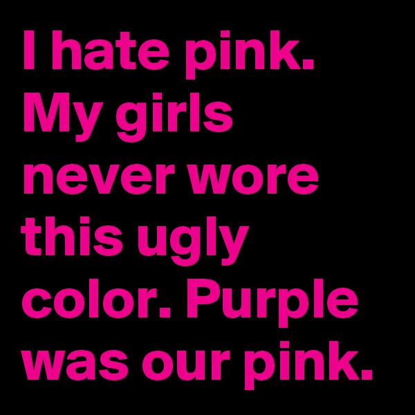 I hate pink. My girls never wore this ugly color. Purple was our pink.