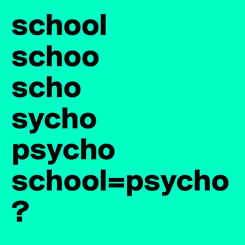 school
schoo
scho
sycho
psycho
school=psycho?