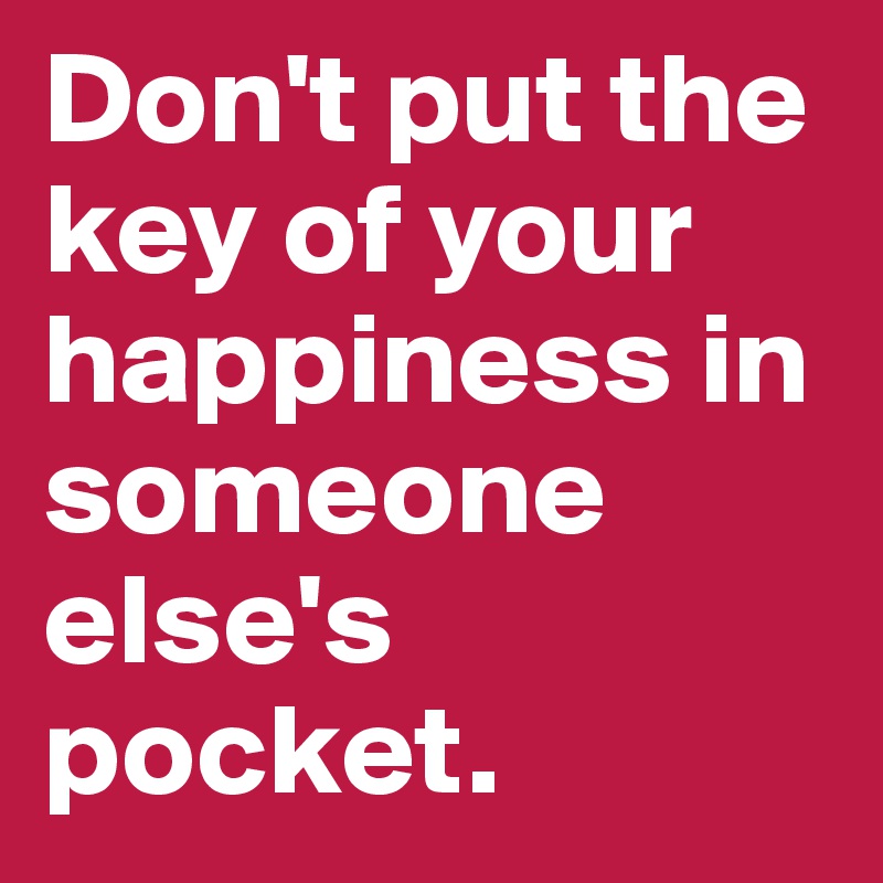 Don't put the key of your happiness in someone else's pocket.