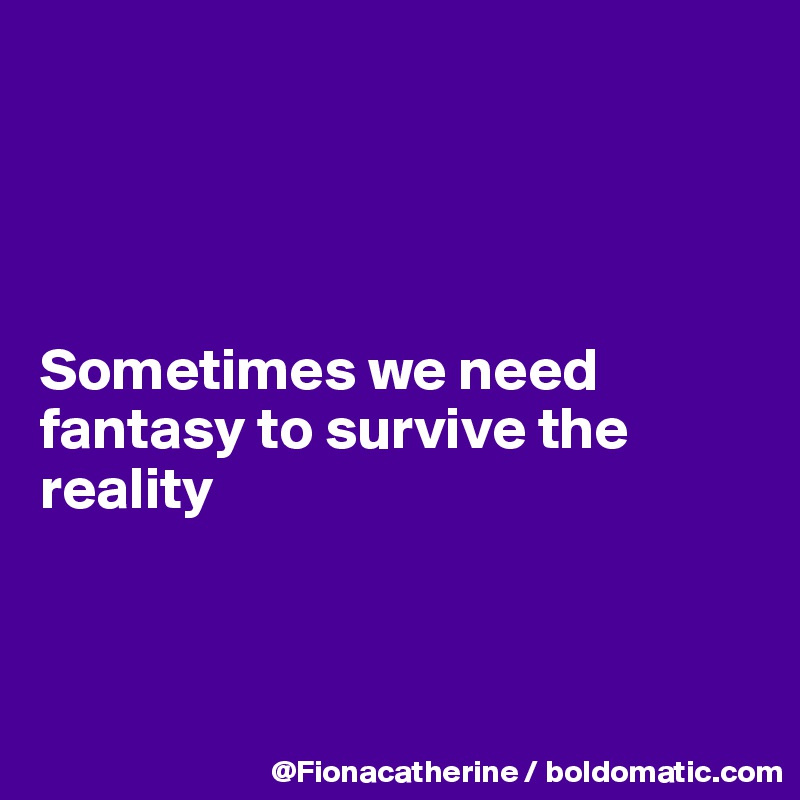 




Sometimes we need 
fantasy to survive the
reality



