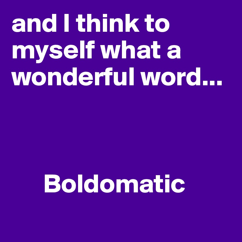 and I think to myself what a wonderful word...

               

      Boldomatic
