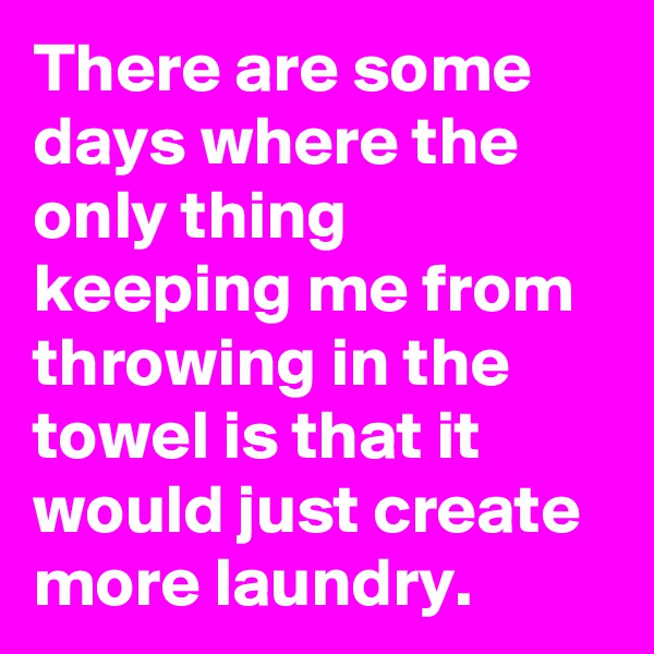 There are some days where the only thing keeping me from throwing in the towel is that it would just create more laundry.