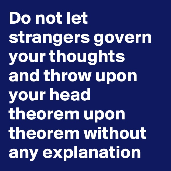 Do not let strangers govern your thoughts and throw upon your head theorem upon theorem without any explanation