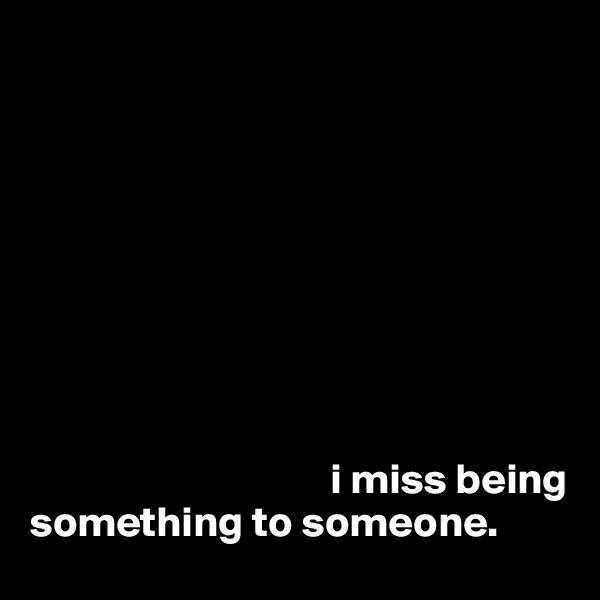 









                                   i miss being something to someone. 