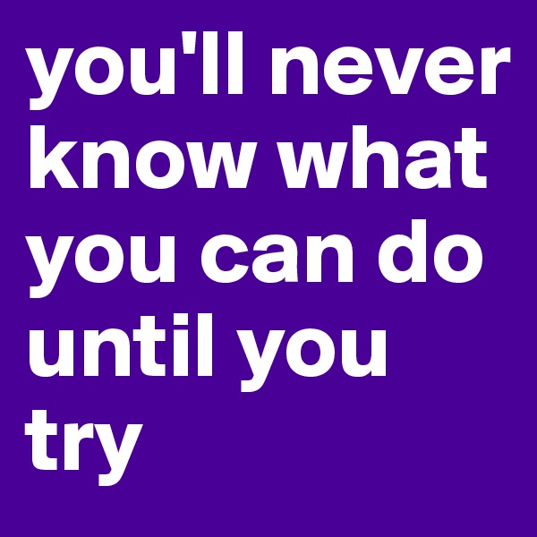you'll never know what you can do until you try