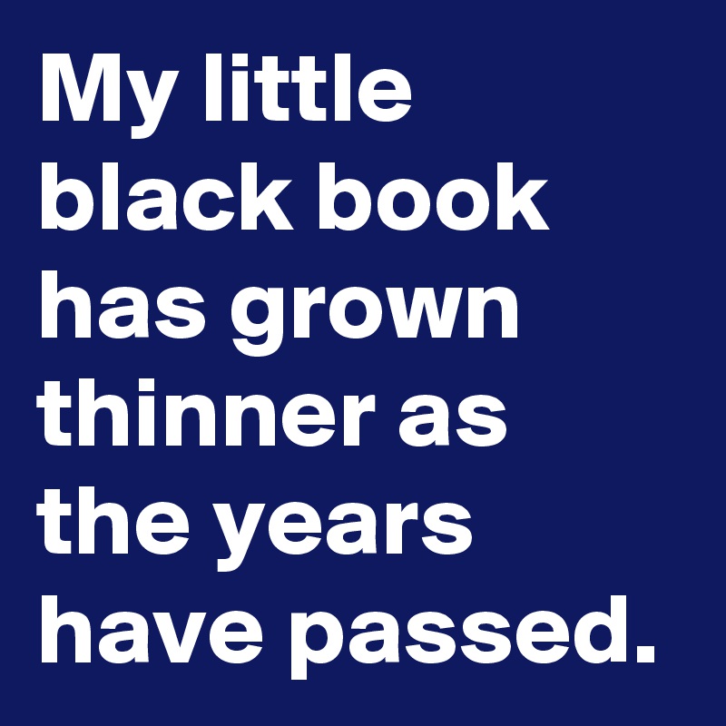 My little black book has grown thinner as the years have passed.