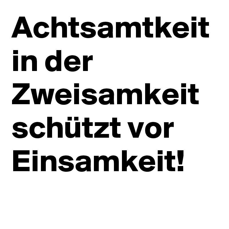 Achtsamtkeit in der Zweisamkeit schützt vor Einsamkeit!