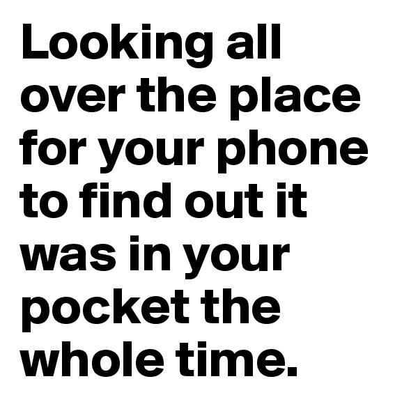 Looking all over the place for your phone to find out it was in your pocket the whole time. 