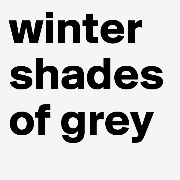 winter
shades
of grey