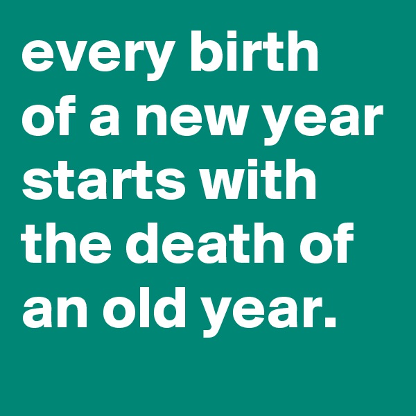 every birth of a new year starts with the death of an old year.