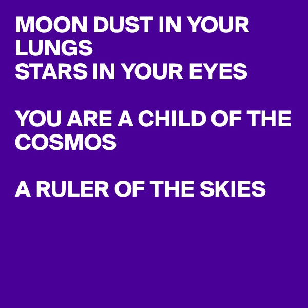 MOON DUST IN YOUR LUNGS
STARS IN YOUR EYES 

YOU ARE A CHILD OF THE
COSMOS

A RULER OF THE SKIES 


