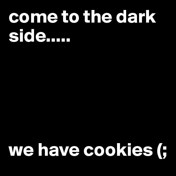 come to the dark side.....





we have cookies (;