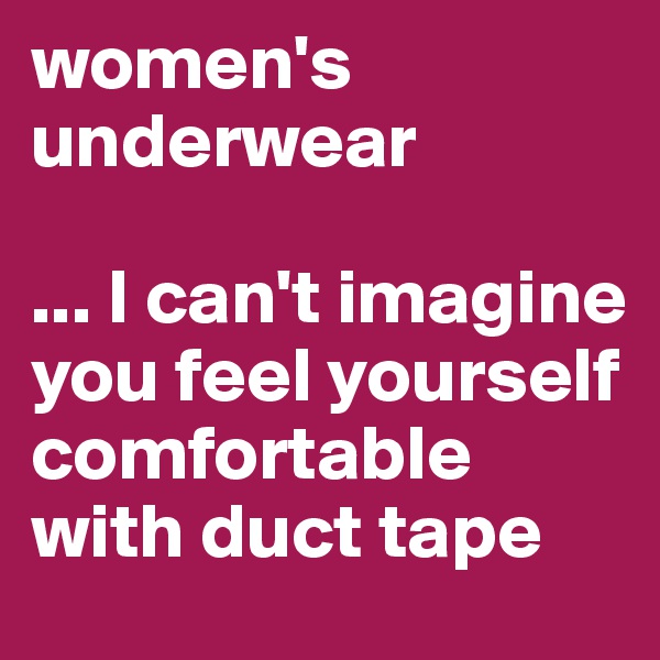 women's underwear

... I can't imagine you feel yourself comfortable with duct tape