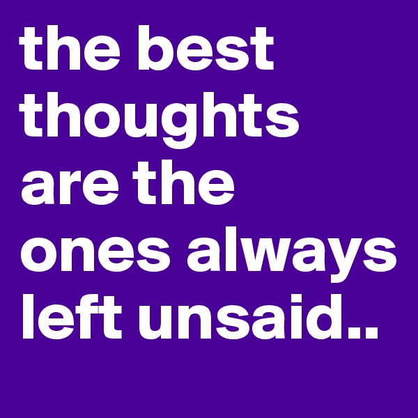 the best thoughts are the ones always left unsaid.. 