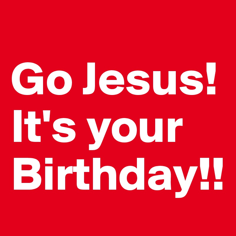 
Go Jesus! It's your Birthday!!