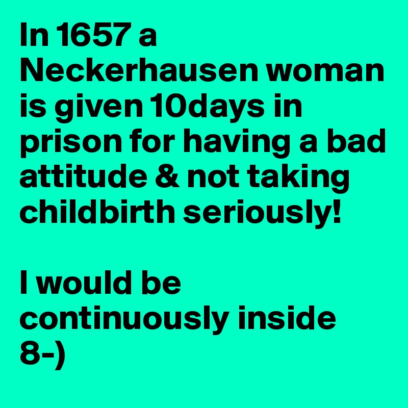 In 1657 a Neckerhausen woman is given 10days in prison for having a bad attitude & not taking childbirth seriously!  

I would be continuously inside 8-)
