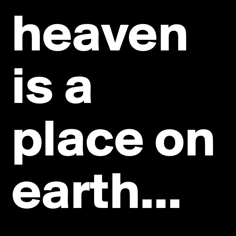 heaven is a place on earth...