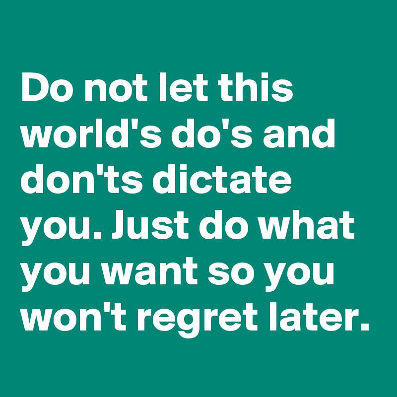 
Do not let this world's do's and don'ts dictate you. Just do what you want so you won't regret later.